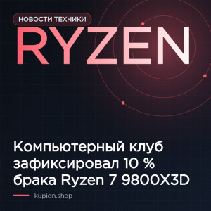 Компьютерный клуб зафиксировал 10 % брака Ryzen 7 9800X3D